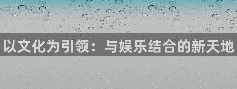 环球360登录入口：以文化为引领：与娱乐结合的新天地