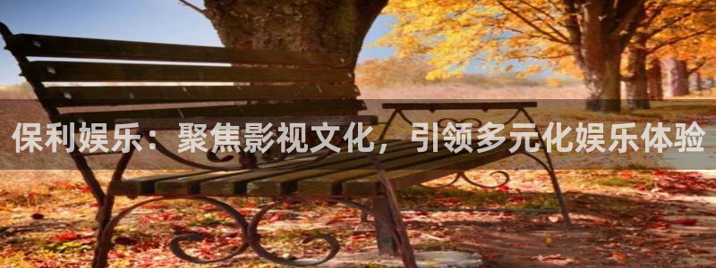 环球360官网：保利娱乐：聚焦影视文化，引领多元化娱乐体验
