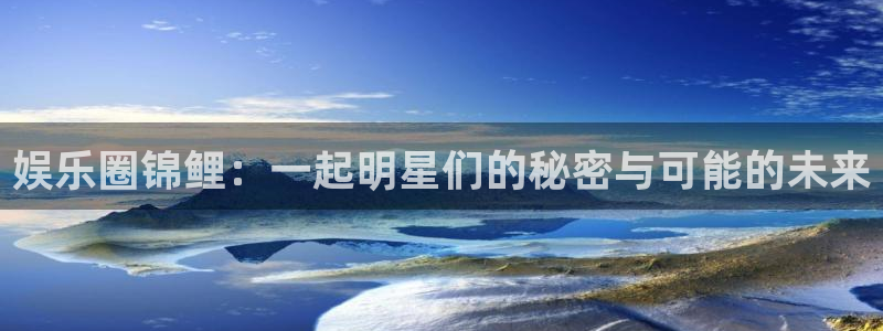 环球360私网代理合作：娱乐圈锦鲤：一起明星们的秘密与可能的未来