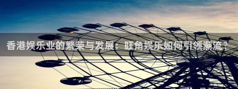 环球360私网代理合作：香港娱乐业的繁荣与发展：旺角娱乐如何引领潮流？