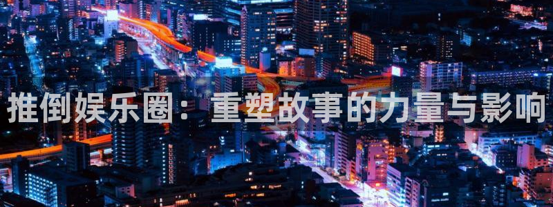 环球360一比一：推倒娱乐圈：重塑故事的力量与影响