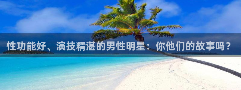环球360娱乐官网免费观看：性功能好、演技精湛的男性明星：你他们的故事吗？